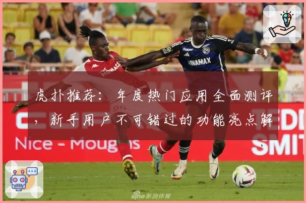 虎扑推荐：年度热门应用全面测评，新手用户不可错过的功能亮点解析