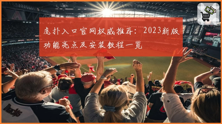 虎扑入口官网权威推荐:2023新版功能亮点及安装教程一览