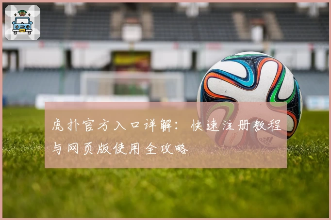 虎扑官方入口详解：快速注册教程与网页版使用全攻略