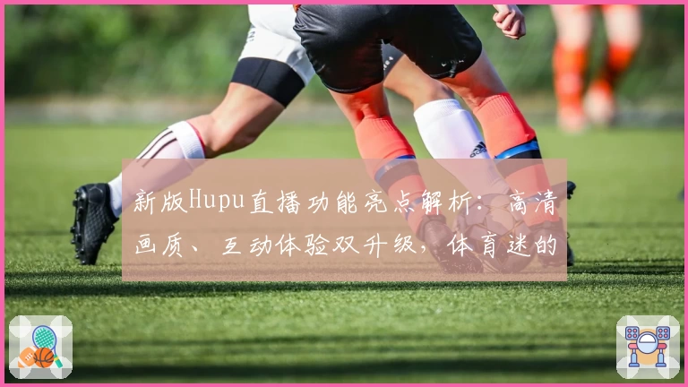 新版Hupu直播功能亮点解析：高清画质、互动体验双升级，体育迷的必备推荐