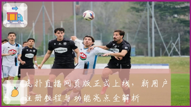 虎扑直播网页版正式上线，新用户注册教程与功能亮点全解析