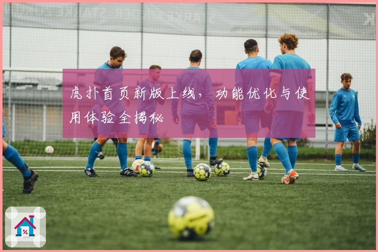 虎扑首页新版上线，功能优化与使用体验全揭秘