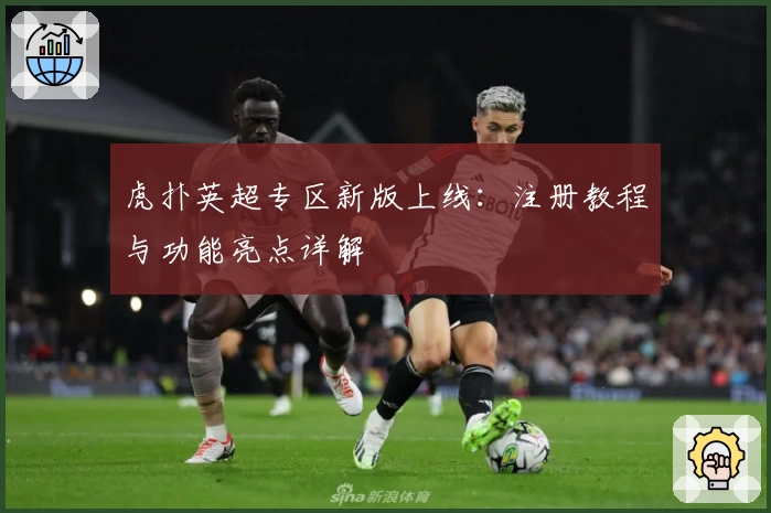 虎扑英超专区新版上线:注册教程与功能亮点详解