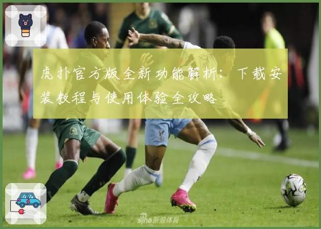 虎扑官方版全新功能解析：下载安装教程与使用体验全攻略