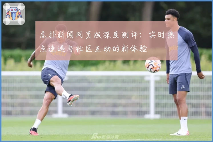 虎扑新闻网页版深度测评：实时热点速递与社区互动的新体验