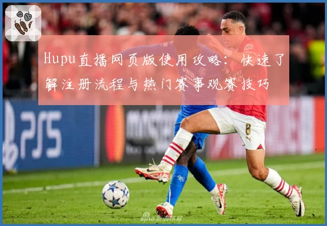 Hupu直播网页版使用攻略：快速了解注册流程与热门赛事观赛技巧
