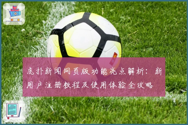 虎扑新闻网页版功能亮点解析：新用户注册教程及使用体验全攻略