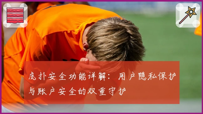 虎扑安全功能详解：用户隐私保护与账户安全的双重守护