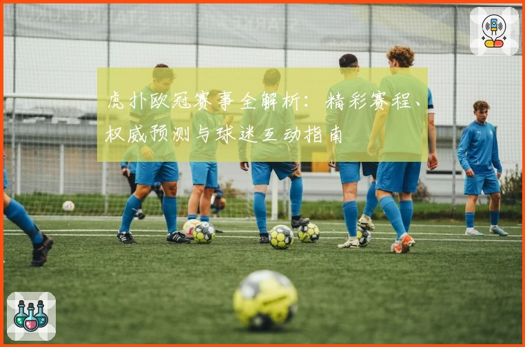 虎扑欧冠赛事全解析：精彩赛程、权威预测与球迷互动指南