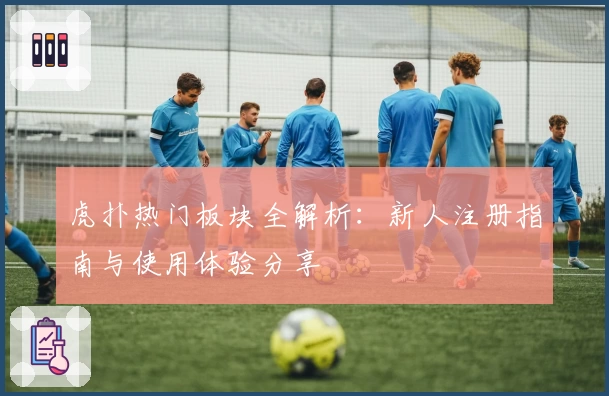 虎扑热门板块全解析：新人注册指南与使用体验分享