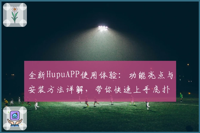 全新HupuAPP使用体验:功能亮点与安装方法详解,带你快速上手虎扑精彩社区