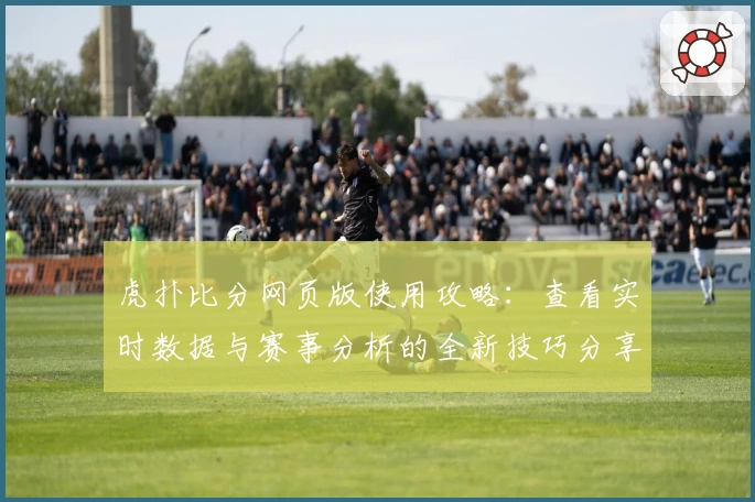 虎扑比分网页版使用攻略:查看实时数据与赛事分析的全新技巧分享