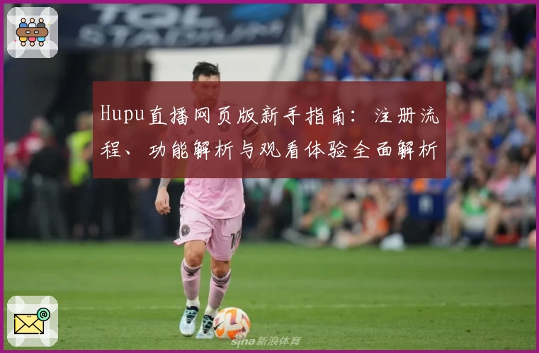 Hupu直播网页版新手指南:注册流程、功能解析与观看体验全面解析