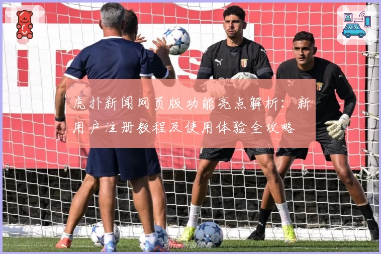 虎扑新闻网页版功能亮点解析：新用户注册教程及使用体验全攻略
