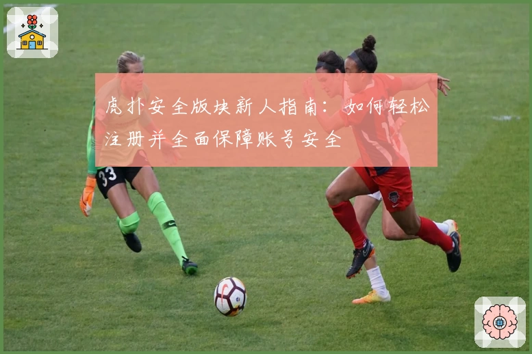 虎扑安全版块新人指南：如何轻松注册并全面保障账号安全