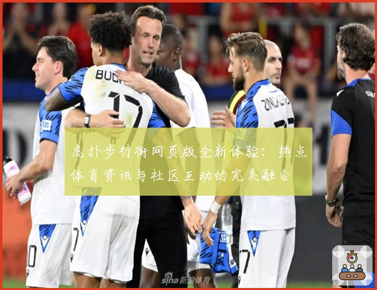 虎扑步行街网页版全新体验：热点体育资讯与社区互动的完美融合