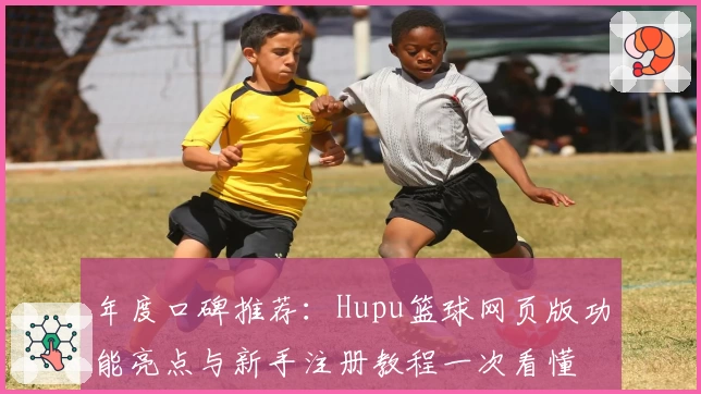 年度口碑推荐：Hupu篮球网页版功能亮点与新手注册教程一次看懂