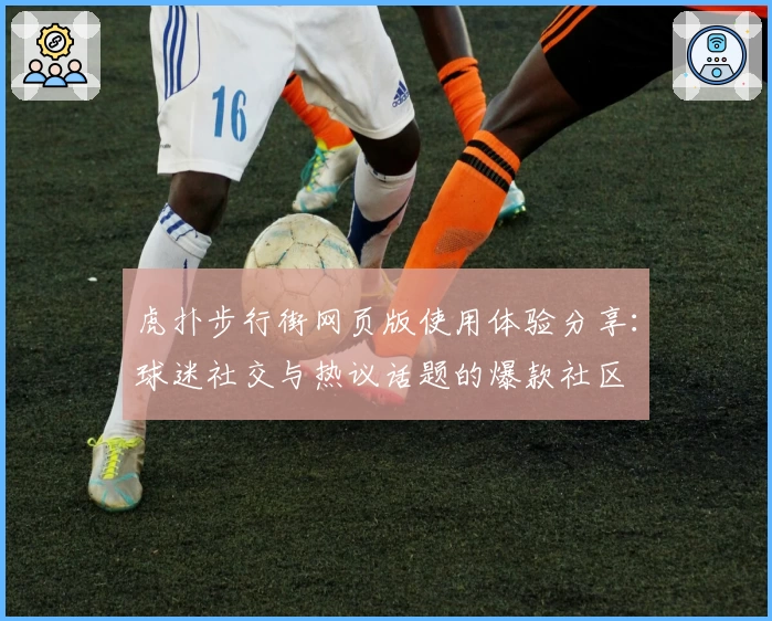 虎扑步行街网页版使用体验分享：球迷社交与热议话题的爆款社区