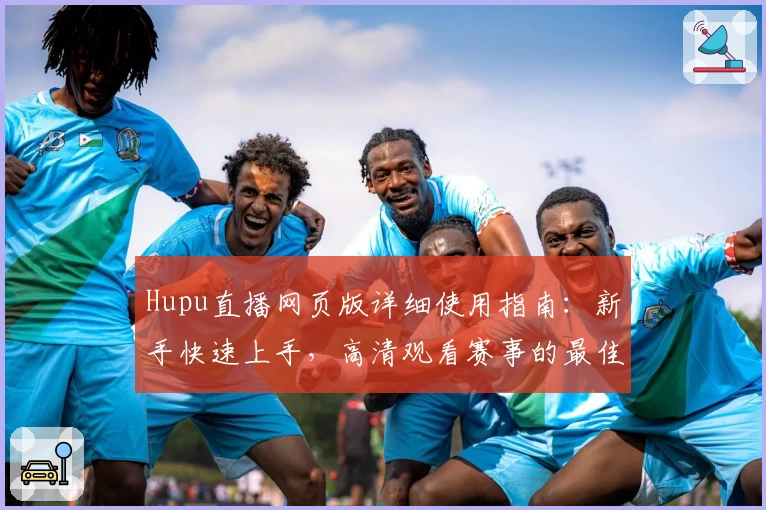 Hupu直播网页版详细使用指南：新手快速上手，高清观看赛事的最佳选择