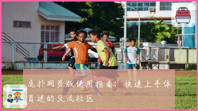 虎扑网页版使用指南：快速上手体育迷的交流社区