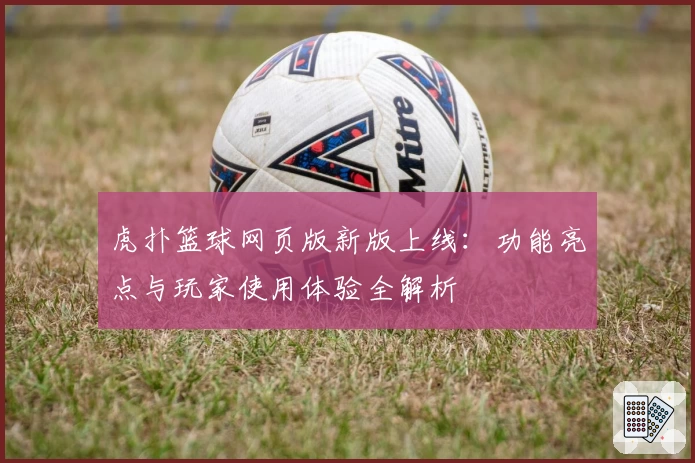虎扑篮球网页版新版上线：功能亮点与玩家使用体验全解析