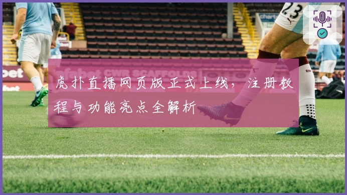 虎扑直播网页版正式上线,注册教程与功能亮点全解析