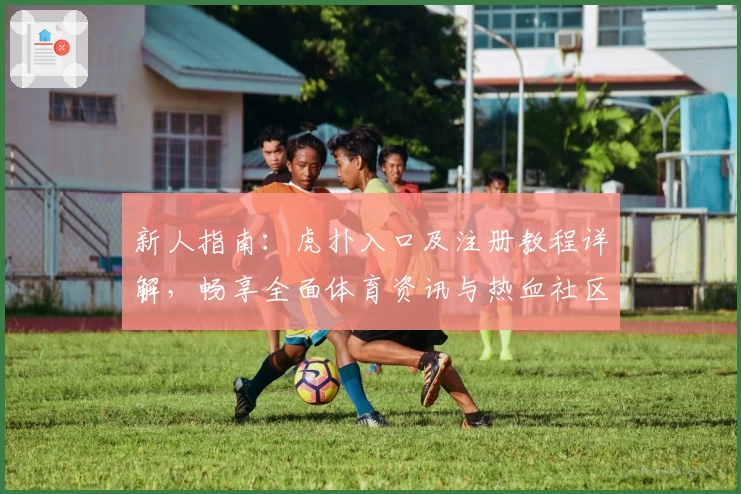 新人指南:虎扑入口及注册教程详解,畅享全面体育资讯与热血社区互动