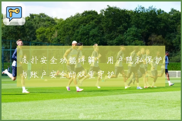 虎扑安全功能详解:用户隐私保护与账户安全的双重守护