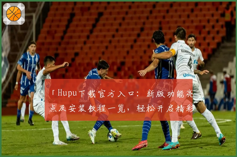 「Hupu下载官方入口：新版功能亮点及安装教程一览，轻松开启精彩体验！」
