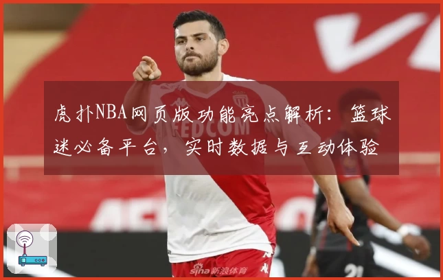 虎扑NBA网页版功能亮点解析：篮球迷必备平台，实时数据与互动体验完美结合