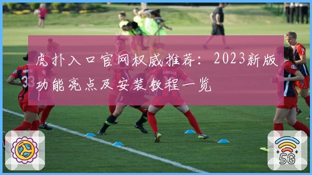 虎扑入口官网权威推荐:2023新版功能亮点及安装教程一览