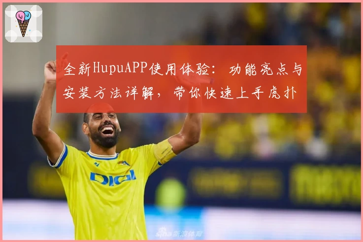 全新HupuAPP使用体验:功能亮点与安装方法详解,带你快速上手虎扑精彩社区