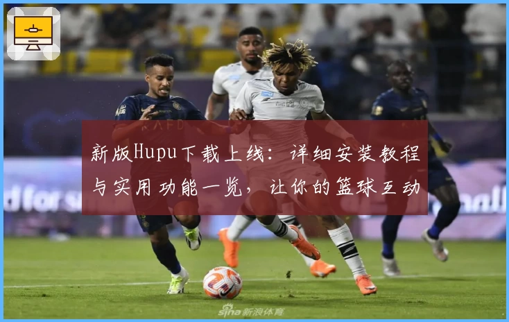 新版Hupu下载上线：详细安装教程与实用功能一览，让你的篮球互动更轻松