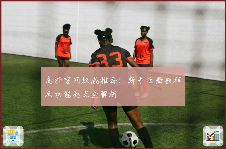 虎扑官网权威推荐：新手注册教程及功能亮点全解析