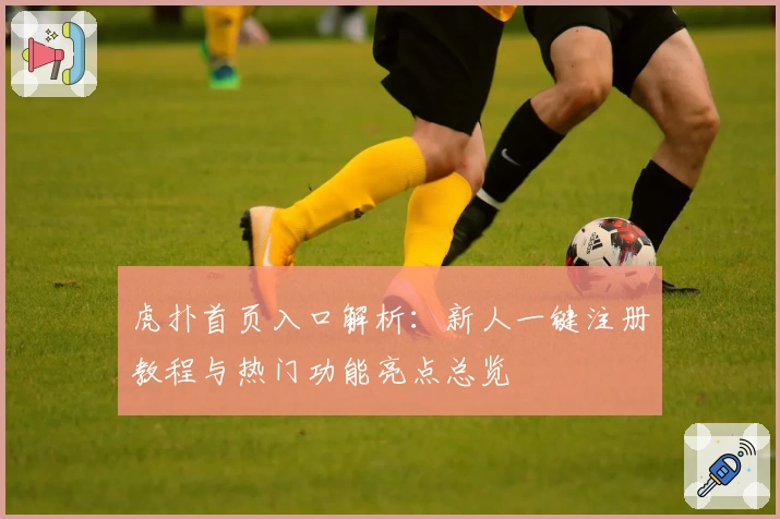 虎扑首页入口解析：新人一键注册教程与热门功能亮点总览