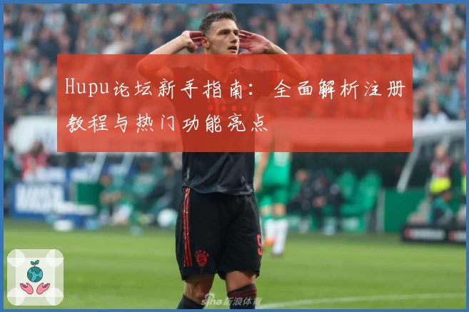 Hupu论坛新手指南:全面解析注册教程与热门功能亮点
