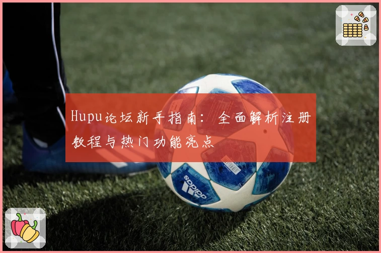 Hupu论坛新手指南：全面解析注册教程与热门功能亮点