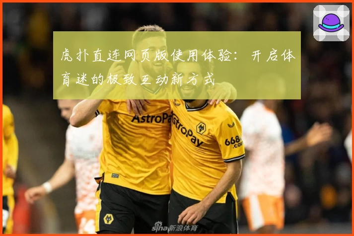 虎扑直连网页版使用体验:开启体育迷的极致互动新方式