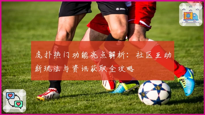 虎扑热门功能亮点解析:社区互动新玩法与资讯获取全攻略