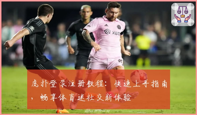 虎扑登录注册教程：快速上手指南，畅享体育迷社交新体验