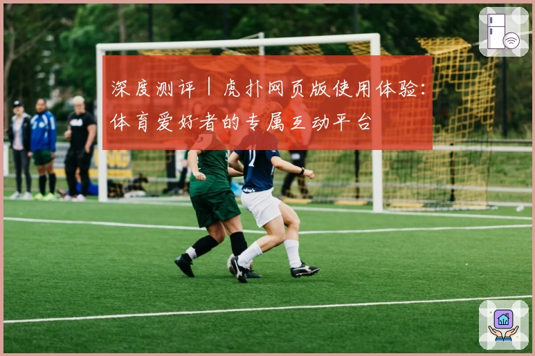 深度测评｜虎扑网页版使用体验：体育爱好者的专属互动平台
