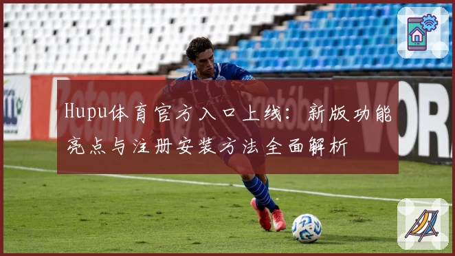 Hupu体育官方入口上线：新版功能亮点与注册安装方法全面解析