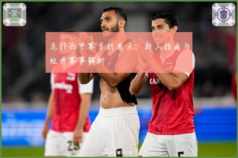 虎扑西甲赛季新看点:新人指南与经典赛事解析