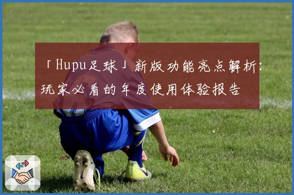 「Hupu足球」新版功能亮点解析：玩家必看的年度使用体验报告