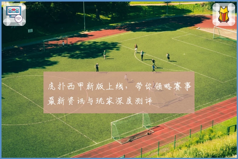虎扑西甲新版上线，带你领略赛事最新资讯与玩家深度测评
