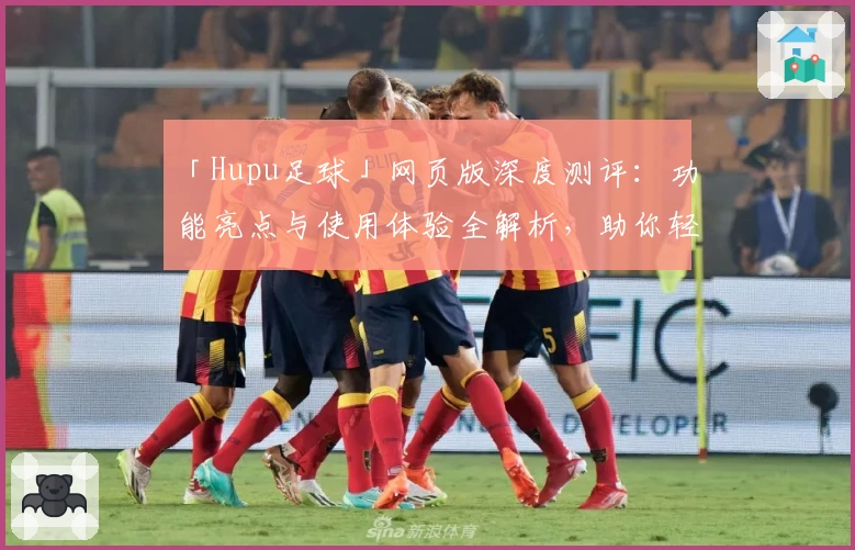 「Hupu足球」网页版深度测评：功能亮点与使用体验全解析，助你轻松畅享赛事魅力