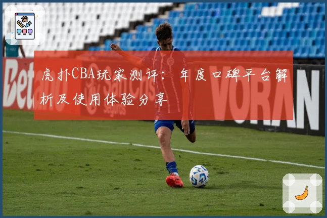 虎扑CBA玩家测评：年度口碑平台解析及使用体验分享