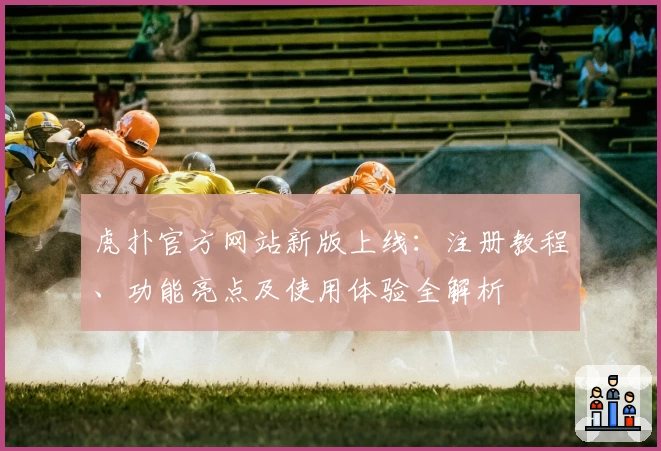 虎扑官方网站新版上线：注册教程、功能亮点及使用体验全解析