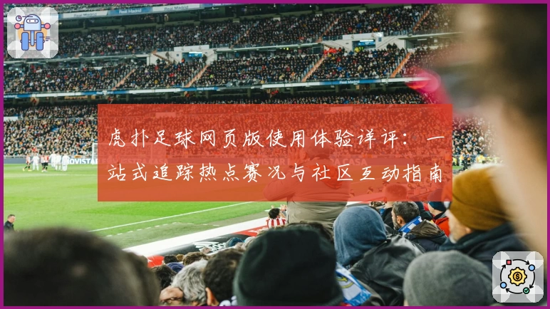 虎扑足球网页版使用体验详评：一站式追踪热点赛况与社区互动指南