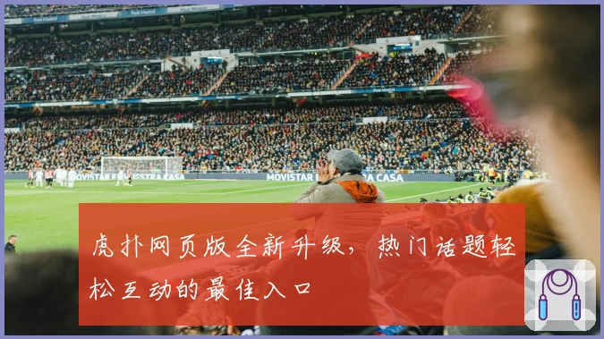 虎扑网页版全新升级，热门话题轻松互动的最佳入口